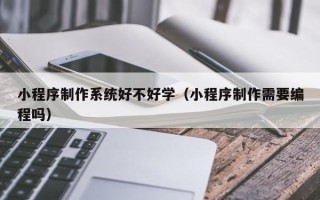 浚县小程序制作系统好不好学（小程序制作需要编程吗）