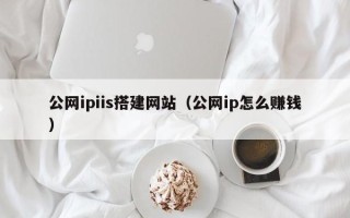 浚县公网ipiis搭建网站（公网ip怎么赚钱）