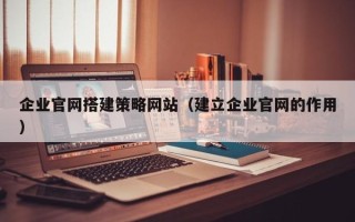 浚县企业官网搭建策略网站（建立企业官网的作用）