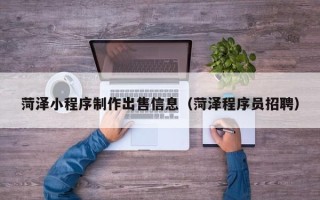 浚县菏泽小程序制作出售信息（菏泽程序员招聘）