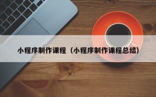 浚县小程序制作课程（小程序制作课程总结）