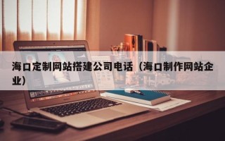 浚县海口定制网站搭建公司电话（海口制作网站企业）