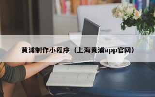 浚县黄浦制作小程序（上海黄浦app官网）