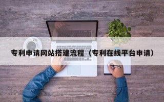 浚县专利申请网站搭建流程（专利在线平台申请）