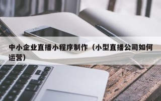 浚县中小企业直播小程序制作（小型直播公司如何运营）