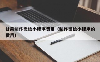 浚县甘肃制作微信小程序费用（制作微信小程序的费用）