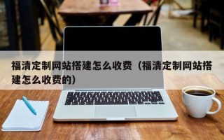 浚县福清定制网站搭建怎么收费（福清定制网站搭建怎么收费的）