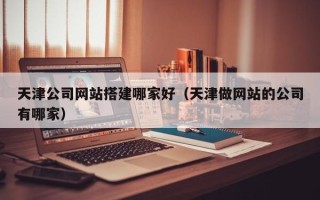 浚县天津公司网站搭建哪家好（天津做网站的公司有哪家）