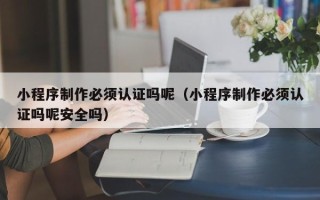 浚县小程序制作必须认证吗呢（小程序制作必须认证吗呢安全吗）