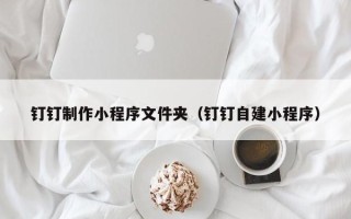 浚县钉钉制作小程序文件夹（钉钉自建小程序）