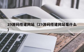浚县29源码搭建网站（29源码搭建网站是什么）