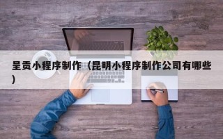 浚县呈贡小程序制作（昆明小程序制作公司有哪些）