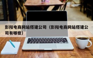 浚县彭阳电商网站搭建公司（彭阳电商网站搭建公司有哪些）