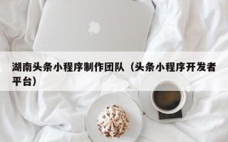 浚县湖南头条小程序制作团队（头条小程序开发者平台）