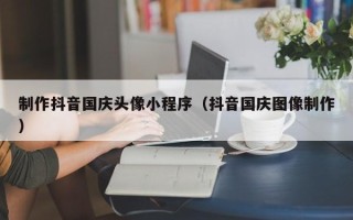 浚县制作抖音国庆头像小程序（抖音国庆图像制作）