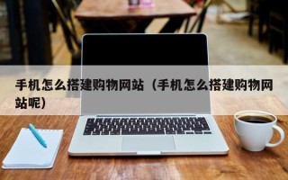 浚县手机怎么搭建购物网站（手机怎么搭建购物网站呢）