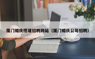 浚县厦门婚庆搭建招聘网站（厦门婚庆公司招聘）