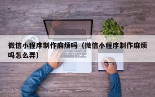 浚县微信小程序制作麻烦吗（微信小程序制作麻烦吗怎么弄）