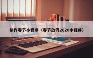 浚县制作春节小程序（春节放假2020小程序）
