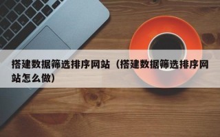 浚县搭建数据筛选排序网站（搭建数据筛选排序网站怎么做）
