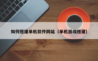 浚县如何搭建单机软件网站（单机游戏搭建）
