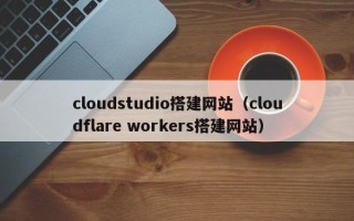 浚县cloudstudio搭建网站（cloudflare workers搭建网站）