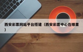 浚县西安彩票网站平台搭建（西安彩票中心在哪里）
