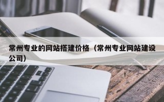 浚县常州专业的网站搭建价格（常州专业网站建设公司）
