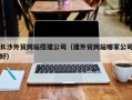 浚县长沙外贸网站搭建公司（建外贸网站哪家公司好）