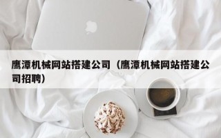 浚县鹰潭机械网站搭建公司（鹰潭机械网站搭建公司招聘）