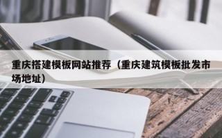 浚县重庆搭建模板网站推荐（重庆建筑模板批发市场地址）