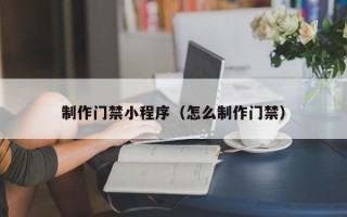 浚县制作门禁小程序（怎么制作门禁）